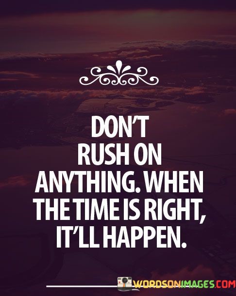 Dont-Rush-On-Anything-When-The-Time-Is-Right-Itll-Happen-Quotes.jpeg