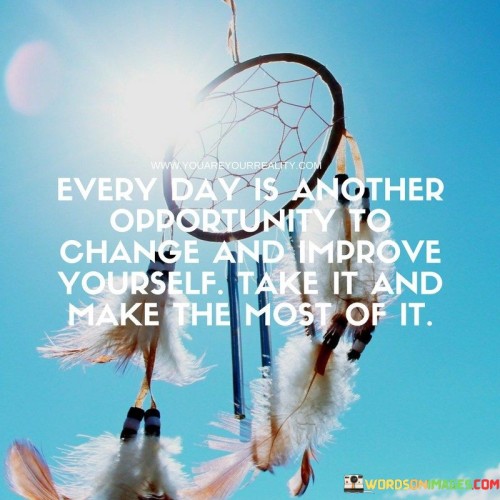 Every Day Is Another Opportunity To Change And Improve Yourself Take It And Make The Most Of It Quot