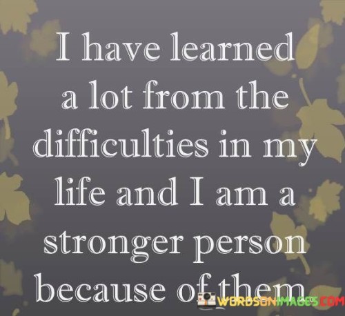 I-Have-Learned-A-Lot-From-The-Difficulties-In-My-Life-And-I-Am-A-Stronger-Person-Because-Of-Them-Quotes