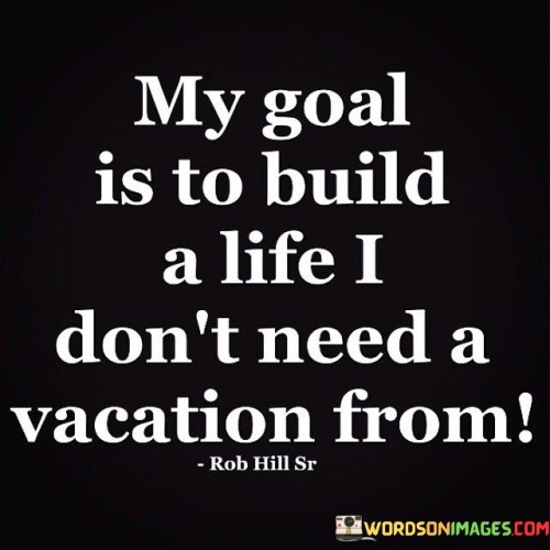 My Goal Is To Build A Life I Don't Need A Vacation From Quotes