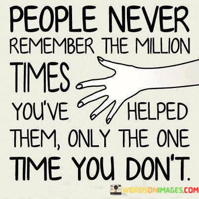 People-Never-Remember-The-Million-Times-Youve-Helped-Them-Only-The-One-Time-You-Dont-Quotes.jpeg