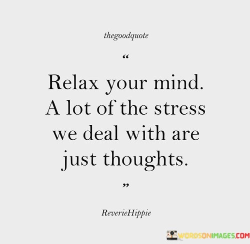 This quote emphasizes the importance of relaxation and highlights that much of the stress we experience is rooted in our thoughts. Our minds have the tendency to create worries and anxieties about past events or future possibilities, which may not always reflect the reality of the present moment.

Relaxing our minds involves learning to let go of unnecessary stress caused by overthinking and negative thought patterns. By becoming more aware of our thoughts and practicing mindfulness, we can recognize when our minds are creating unnecessary stress and gently redirect our focus to the present.

This quote reminds us that we have the power to manage our thoughts and choose how we respond to stress. By learning to relax our minds and cultivate a more peaceful inner state, we can reduce the impact of stress on our overall well-being.

In essence, the quote encourages us to adopt a more relaxed and mindful approach to life, recognizing that much of our stress is self-generated through our thoughts. By becoming aware of this tendency, we can work towards reducing stress and cultivating a greater sense of calm and balance in our daily lives.