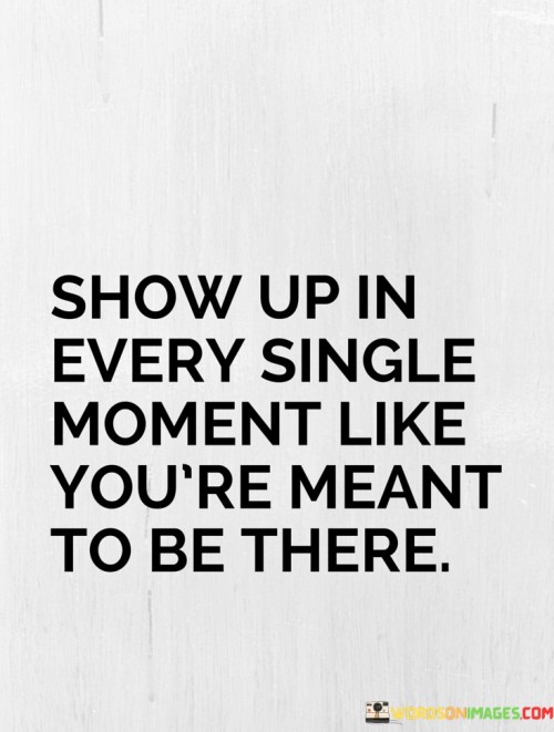Show-Up-In-Every-Single-Moment-Like-Youre-Meant-To-Be-There-Quotes.jpeg
