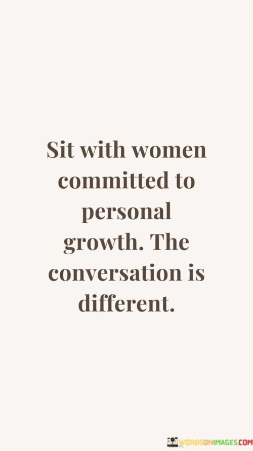 This quote emphasizes the value of engaging in conversations with women who are committed to personal growth. It suggests that when we spend time with individuals who prioritize their own self-improvement and development, the nature of the conversations we have with them becomes distinct and meaningful. The quote underscores the significance of surrounding ourselves with people who inspire growth, challenge us intellectually, and contribute to our personal and intellectual enrichment.The quote implies that when we engage in discussions with women who are dedicated to personal growth, the conversations are likely to be transformative and impactful. It suggests that these women bring a unique perspective, depth of knowledge, and a willingness to explore new ideas and concepts. Their commitment to personal growth reflects their intellectual curiosity and openness to continuous learning and self-reflection.By surrounding ourselves with women who prioritize personal growth, we expose ourselves to a different kind of conversation that goes beyond small talk or mundane subjects. These discussions may delve into areas such as self-improvement, self-discovery, emotional well-being, career aspirations, and societal issues. They may involve sharing insights, experiences, and resources that contribute to personal and intellectual development.The quote also implies that engaging in conversations with women committed to personal growth can inspire and motivate our own journey of self-improvement. Their drive for growth and self-development can serve as a catalyst for our own aspirations and encourage us to embark on a path of continuous learning and self-discovery. Being in the presence of such individuals can create a supportive and stimulating environment that fosters personal and intellectual growth.Moreover, the quote suggests that conversations with women committed to personal growth have the potential to foster meaningful connections and friendships. These discussions provide an opportunity to establish a deep sense of understanding, empathy, and mutual support. By engaging with women who prioritize personal growth, we can cultivate relationships that encourage and uplift us on our own journey of self-improvement.In summary, this quote highlights the transformative nature of conversations with women committed to personal growth. It emphasizes the significance of engaging with individuals who inspire and challenge us intellectually, contributing to our personal and intellectual enrichment. These conversations go beyond superficial topics, exploring areas of self-improvement, self-discovery, and societal issues. They can serve as a source of inspiration, motivation, and personal growth, fostering meaningful connections and friendships.