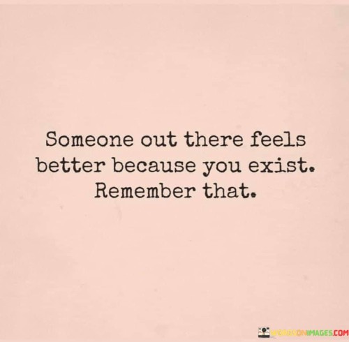 Some-Out-There-Feels-Better-Because-You-Exist-Remember-That-Quotes.jpeg