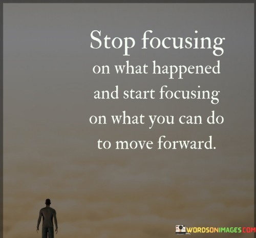 Stop-Focusing-On-What-Happened-And-Start-Focusing-On-What-You-Can-Do-To-Move-Forward-Quotes