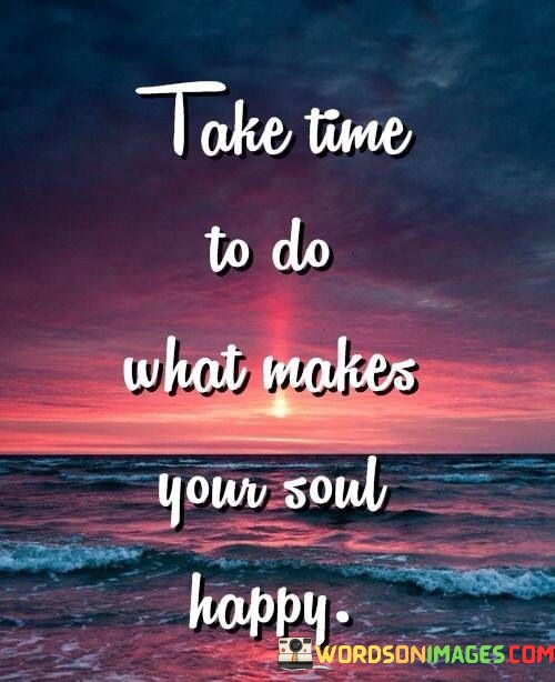 Take-Time-To-Do-What-Makes-Your-Soul-Happy-Quotese5d9a746a724efbe.jpeg