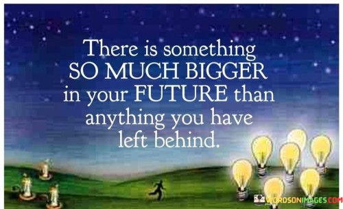 There-Is-Something-So-Much-Bigger-In-Your-Future-Than-Anything-You-Have-Left-Behind-Quotes
