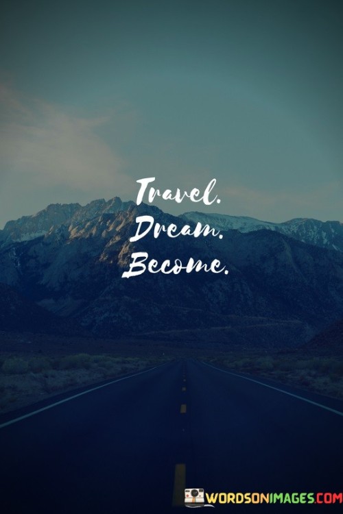This succinct phrase captures the essence of transformation through travel. It signifies that by pursuing our dreams of exploring new places, we can manifest personal growth and self-discovery. Through travel, aspirations are realized, leading to a profound evolution of self. The quote encapsulates the empowering idea that our dreams can materialize through the transformative journey of travel.