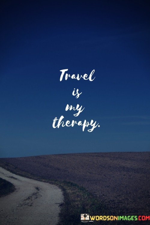 "Travel Is My Therapy" encapsulates the notion that exploring new places provides a profound emotional and mental healing. Beyond leisure, travel serves as a remedy for life's stresses. Immersed in novel environments, the mind rejuvenates, gaining perspective and alleviating anxieties. This quote underscores the transformative power of travel on one's well-being.

Travel is depicted as a therapeutic outlet, a means to escape daily routines. Amidst unfamiliar cultures and landscapes, individuals unwind and detach from routine burdens. The experience fosters self-discovery, challenging comfort zones. Through these journeys, a renewed sense of vitality emerges, nurturing the soul and easing inner turmoil. The quote celebrates travel's role in fostering personal growth.

The quote also implies that travel heals the soul. By breaking away from familiar surroundings, people shed constraints and embrace freedom. Engaging with diverse people and cultures promotes empathy and broadens horizons. The resulting inner calm and enriched perspective validate travel as a transformative, therapeutic endeavor. In essence, the quote encapsulates travel's potential to mend, inspire, and elevate the human spirit