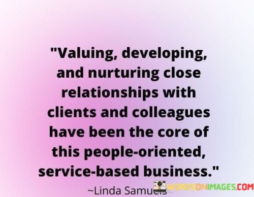 "Valuing, Developing, And Nurturing Close Relationships With Clients And Colleagues" underscores the pivotal role of interpersonal connections. The quote reflects the foundation of a service-oriented business, where genuine relationships are prioritized. This approach leads to mutual growth, trust, and collaboration, fostering a harmonious and productive work environment.

"Valuing" relationships emphasizes their significance, fostering loyalty and client satisfaction. "Developing" indicates an ongoing effort to enhance connections, resulting in deeper understanding and shared goals. "Nurturing" denotes consistent care, enabling strong bonds that drive success and positive outcomes for both clients and colleagues.