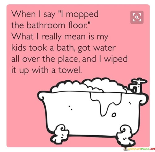 When-I-Say-I-Mopped-The-Bathroom-Floor-What-I-Really-Mean-Is-My-Kids-Took-A-Bath-Got-Water-All-Over-The-Place-And-I-Wiped-It-Up-With-A-Towel-Quotes.jpeg