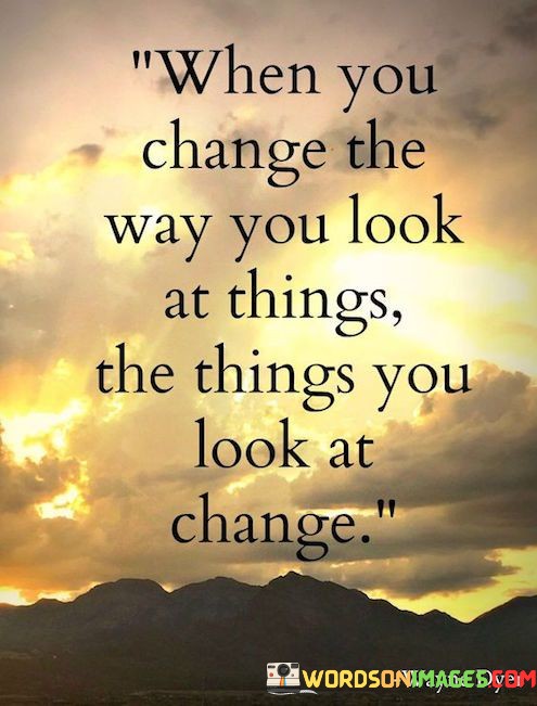 When-You-Change-The-Way-You-Look-At-Things-Quotes.jpeg