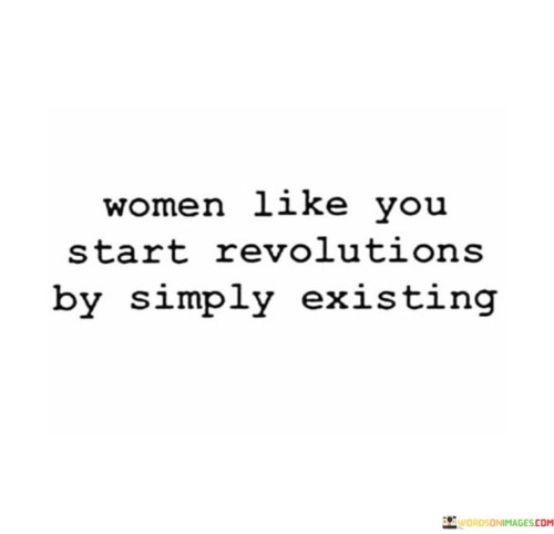 This powerful quote highlights the significant impact that women can have on society simply through their existence. It suggests that women, by being themselves and asserting their presence, have the potential to spark revolutions and bring about transformative change. The quote recognizes the inherent power, resilience, and influence that women possess and celebrates their ability to challenge the status quo, break barriers, and inspire others through their mere existence.The quote acknowledges the historical and ongoing struggles that women have faced in the fight for equality, representation, and liberation. It implies that women's existence in a patriarchal society is in itself a form of resistance and defiance against oppressive norms and systems. By living authentically and unapologetically, women challenge societal expectations, stereotypes, and limitations placed upon them.Women's existence can be a catalyst for revolutions in various realms, including politics, social justice, arts, and culture. By daring to be visible, vocal, and assertive, women create ripples of change and inspire others to question the status quo and demand equality and justice. The mere presence of women in spaces traditionally dominated by men can challenge the power dynamics and encourage the dismantling of gendered barriers.The quote also recognizes that women's existence alone can serve as an inspiration and catalyst for others. By witnessing the strength, resilience, and achievements of women, others are inspired to find their own voice, embrace their identities, and challenge societal norms. Women become beacons of hope and courage for individuals who have historically been marginalized or silenced.Moreover, the quote highlights that women's existence is not passive but inherently powerful. By simply being themselves and refusing to conform, women disrupt and challenge the established order. Their existence becomes a form of activism, demanding recognition, equality, and justice.In summary, this quote celebrates the transformative power of women's existence. It acknowledges the significant role that women play in sparking revolutions and bringing about change by simply being themselves. Women's presence challenges societal norms, inspires others, and demands equality and justice. By existing authentically and unapologetically, women create ripples of change that have the potential to reshape systems, dismantle barriers, and inspire a more inclusive and equitable world.