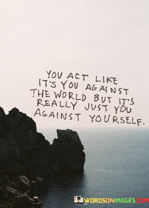 You-Act-Like-Its-You-Against-The-World-But-Its-Really-Just-You-Against-Yourself-Quotes45785da9039a788f.jpeg