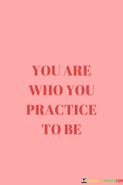 You-Are-Who-You-Practice-To-Be-Quotes.jpeg