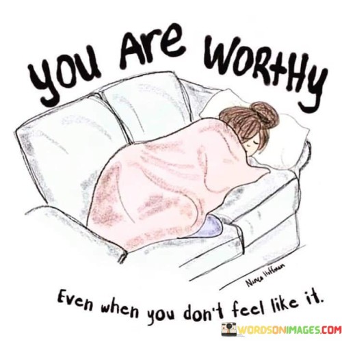 You Are Worthy Even When You Don't Feel Like It Quotes