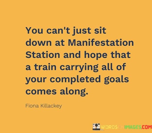 You Can't Just Sit Down At Manifestation Station And Hope That A Train Carrying All Of Your Complete