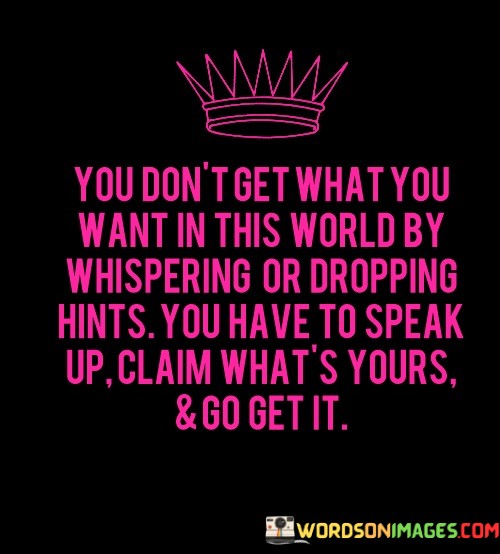 You-Dont-Get-What-You-Want-In-This-World-By-Whispering-Or-Dropping-Hints-You-Have-To-Speak-Up-Claim-Whats-Yours-go-Get-It-Quotes.jpeg