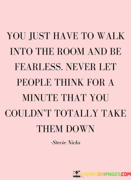 You-Just-Have-To-Walk-Into-The-Room-And-Be-Fearless-Never-Let-People-Think-For-A-Minute-That-You-Couldnt-Totally-Take-Them-Down-Quotes.jpeg