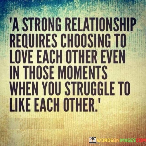 A Strong Relationship Requires Choosing To Love Each Other Even Quotes