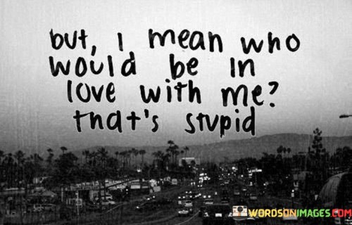 But I Mean Who Would Be In Love With Me That's Stupid Quotes