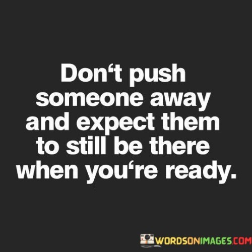 Don't Push Someone Away And Expect Them To Stillbe There Quotes