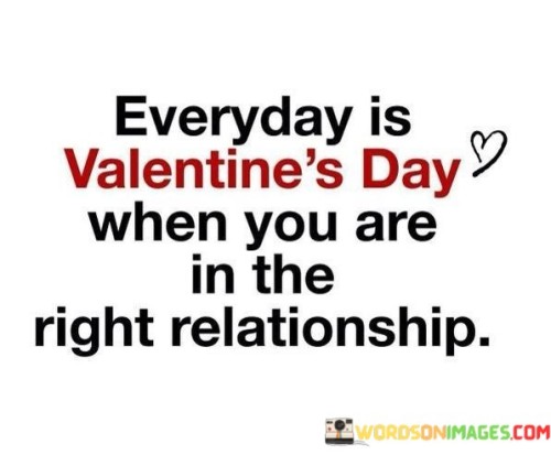 Everyday Is Valentine's Day When You Are In The Right Quotes