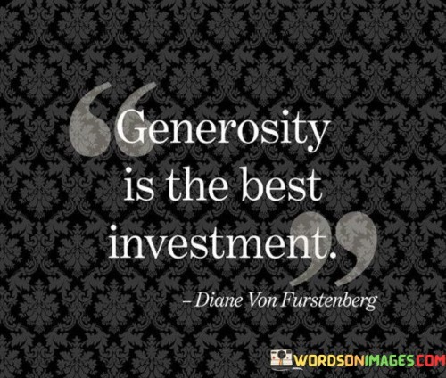 This quote highlights the idea that being generous and giving to others is not just an act of kindness, but also a wise investment. When we extend generosity to others, whether through financial contributions, acts of service, or emotional support, we create positive impacts that can reverberate in our lives and the lives of others.

Generosity strengthens social bonds and fosters a sense of community. By helping others and being generous, we build trust and goodwill with those around us. This, in turn, can lead to enhanced relationships, support networks, and opportunities that may benefit us in the future.

Moreover, the act of giving can be emotionally fulfilling and provide a sense of purpose and satisfaction. Engaging in acts of generosity can elevate our well-being and contribute to a sense of happiness and fulfillment.

In essence, the quote encourages us to recognize the immense value of generosity as an investment in both the collective good and our personal growth and well-being. By choosing to be generous, we sow the seeds of positive change and open ourselves to the abundance of meaningful connections and experiences that can enrich our lives in countless ways.