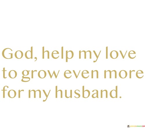 Your prayer reflects a beautiful sentiment of love and devotion to your husband. It's a heartfelt request for divine assistance in nurturing and deepening the love you share in your marriage.

In essence, you are seeking God's guidance and support in making your relationship with your husband even stronger and more meaningful.

Prayers like these are a wonderful way to express your love and commitment in a marriage and to seek spiritual blessings for your relationship. They also reflect the recognition that love, like any aspect of life, can benefit from nurturing and growth.