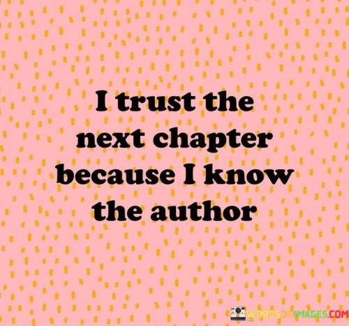 This quote reflects a positive and hopeful outlook on life, expressing trust and confidence in the future. By stating, "I trust the next chapter because I know the author," the quote implies that the individual has faith in their own abilities and self-determination to shape their life's journey.

In this context, "the next chapter" symbolizes the upcoming stages or experiences in one's life. The individual expresses optimism because they believe in their own capacity to make choices and decisions that will lead them in a positive direction.

The phrase "I know the author" implies self-awareness and a sense of personal agency. It suggests that the individual is not merely a passive observer in their life but an active participant and creator of their own story.

In essence, the quote is a declaration of empowerment and trust in oneself. It encourages embracing life's uncertainties with confidence, knowing that one has the capability to shape their own destiny. It celebrates the understanding that each individual holds the pen to their life's narrative and can navigate the future with courage and determination.