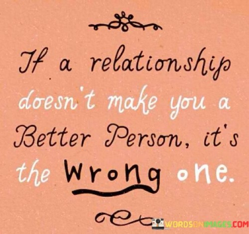 If A Relationship Doesn't Make You A Better Person It's The Wrong One Quotes