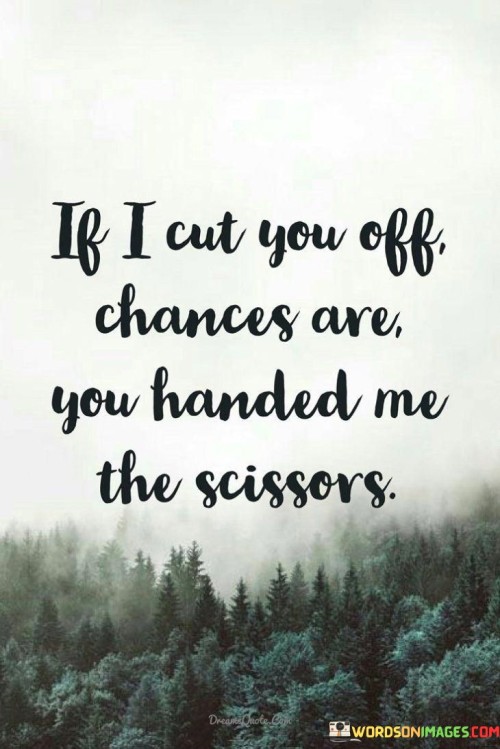 If I Cut You Off Chances Are You Handed Me The Scissors Quotes