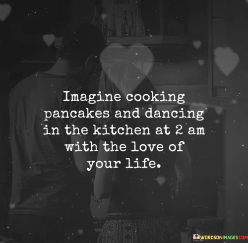 Imagine Cooking Pencakes And Dancing In The Kitchen At 2am With The Love Quotes