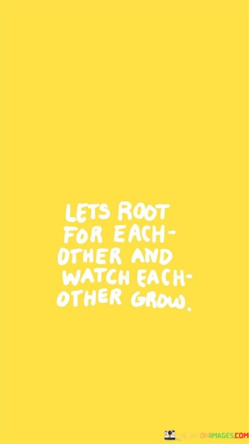 Let's Root For Each Other And Watch Each Other Grow Quotes