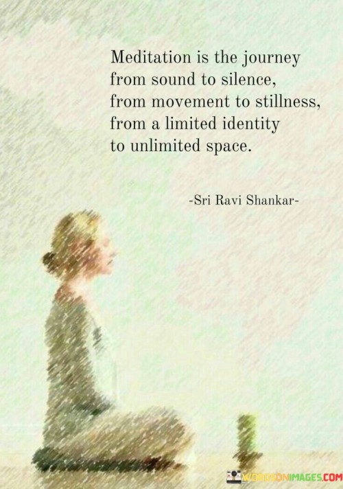 "Meditation Is The Journey From Sound To Silence, From Movement To Stillness, From A Limited Identity To Unlimited Space." This insightful statement encapsulates the transformative nature of meditation, highlighting its profound effects on the mind and consciousness.

"From Sound To Silence" signifies the shift from external distractions to inner quietude. Meditation allows one to detach from the noise of the world and find a peaceful sanctuary within.

"From Movement To Stillness" portrays the transition from restlessness to calmness. Through meditation, the mind lets go of constant activity, embracing a state of tranquility and mental stillness.
