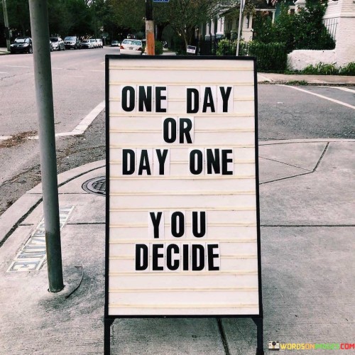This short but impactful quote highlights the power of choice in our lives. It presents two perspectives: "one day" and "day one," urging us to decide how we approach our goals and aspirations.

"One day" implies a future event that may or may not happen. It suggests procrastination or a lack of commitment to take action towards our desires. It reflects a mindset of putting things off and hoping that someday, somehow, we will achieve what we want.

On the other hand, "day one" signifies a fresh start, a beginning of a journey towards our goals. It represents a proactive and decisive approach, where we take ownership of our dreams and ambitions from the very start. It embodies the idea of starting today, embracing the challenges, and making progress towards what we want to achieve.

In essence, the quote prompts us to be intentional in our choices. It reminds us that we have the power to either passively wait for things to happen ("one day") or to take charge and initiate action ("day one"). By deciding to start today and take consistent steps towards our goals, we set ourselves on a path of growth, empowerment, and accomplishment. It is a call to take action, seize opportunities, and make the most of each day on our journey to success and fulfillment.