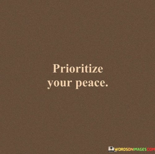 This concise yet powerful statement emphasizes the importance of prioritizing one's own peace of mind and well-being.

In today's fast-paced and often chaotic world, it is easy to get caught up in various responsibilities, obligations, and external demands. However, prioritizing peace means recognizing the value of inner tranquility and making it a top priority in life.

By giving importance to peace, individuals prioritize self-care, emotional balance, and mental clarity. It involves setting boundaries, saying no to unnecessary stressors, and making time for activities that promote relaxation and inner harmony.

Prioritizing peace is not selfish; rather, it allows individuals to show up as their best selves in all aspects of life. When we take care of our mental and emotional health, we become better equipped to handle challenges, make sound decisions, and maintain healthier relationships.

In essence, this quote reminds us to place our well-being at the forefront of our priorities. By valuing and nurturing our own peace, we cultivate a foundation for a happier, more resilient, and fulfilling life. It encourages us to make choices that support our inner calm and to create a life that is more centered, balanced, and content.