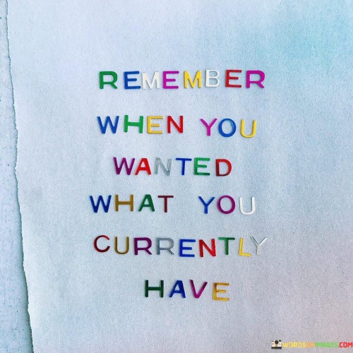 This quote serves as a gentle reminder to appreciate and be grateful for the things we have in the present moment. It urges us to reflect on past desires and aspirations that have now become a reality.

The quote prompts us to consider the times when we longed for the very things we now possess. By doing so, we can cultivate a sense of gratitude and contentment for the journey we have taken to reach this point.

Appreciating what we currently have fosters a positive mindset and helps us avoid taking things for granted. It also encourages us to be mindful of our desires and to cherish the fulfillment of those desires when they come to fruition.

In essence, the quote encourages us to be present and appreciative of the blessings and achievements in our lives. It reminds us that what we have now was once a wish or a dream, and by recognizing this, we can embrace a deeper sense of contentment and joy in our daily lives. It encourages us to look back on our past hopes and aspirations with gratitude and to treasure the journey that has brought us to where we are today.