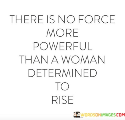 This quote celebrates the strength and resilience of women who are determined to overcome challenges and obstacles in their pursuit of success and progress. It emphasizes the power that arises from a woman's unwavering determination to rise above adversity and achieve her goals.

The quote acknowledges that when a woman is determined to succeed, there is no force that can hold her back. Her determination becomes a driving force that propels her forward, enabling her to break barriers and shatter societal norms.

It speaks to the indomitable spirit of women who refuse to be limited by societal expectations or obstacles, and who push forward with unwavering resolve. This determination empowers women to make a difference in their lives and the lives of others, effecting positive change and leaving a lasting impact.

In essence, the quote celebrates the strength, courage, and resilience of women who refuse to be held down by limitations or inequality. It sends a powerful message of empowerment and encourages women to embrace their determination to rise and reach new heights, making a significant mark on the world.