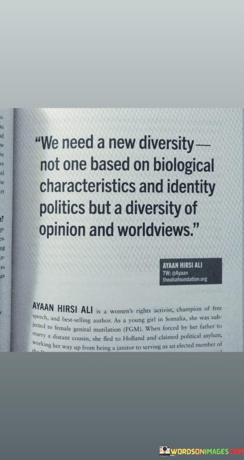 "We Need A New Diversity, Not Based On Biological Characteristics And Identity Politics, But A Diversity Of Opinion And Worldwide Views." This statement underscores the importance of embracing a broader, more inclusive concept of diversity that goes beyond surface attributes.

"Not Based On Biological Characteristics And Identity Politics" challenges the idea of diversity solely rooted in physical traits or group affiliations. It advocates for a shift away from rigid categorizations.

"But A Diversity Of Opinion And Worldwide Views" highlights the value of diverse perspectives. It encourages open dialogue, fostering an environment where a range of ideas and global viewpoints can flourish.