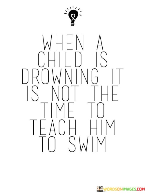 When A Child Is Drowning It Is Not The Time To Teach Quotes