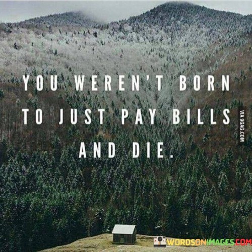 You-Werent-Born-To-Just-Pay-Bills-And-Die-Quotes.jpeg