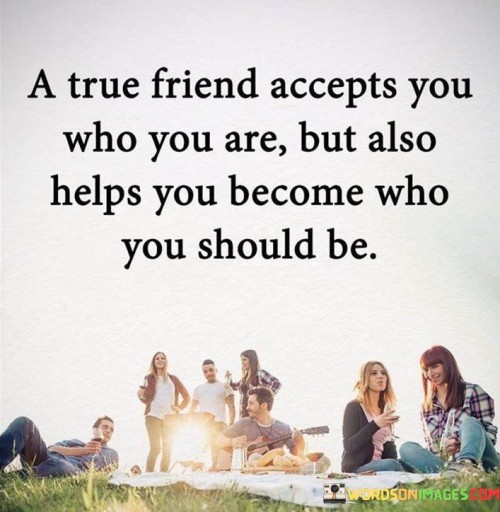 A True Friend Accepts You Who You Are But Also Helps You Quotes