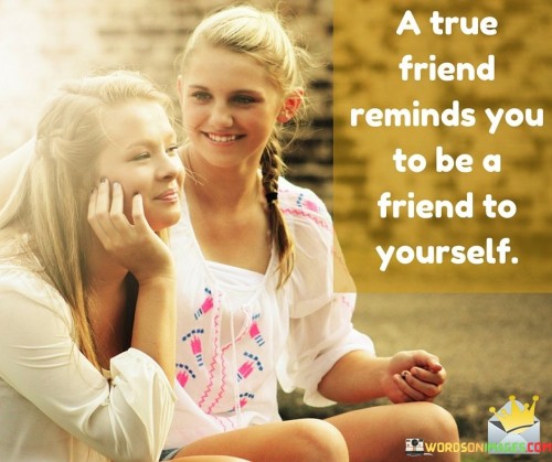 A True Friend Reminds You To Be A Friend To Yourself Quotes