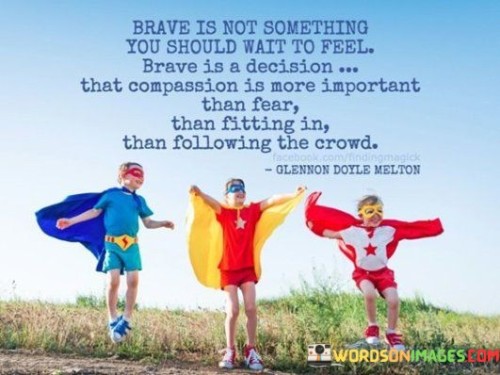 Brave-Is-Not-Something-You-Should-Wait-To-Feel-Brave-Is-A-Decision-Quotes.jpeg