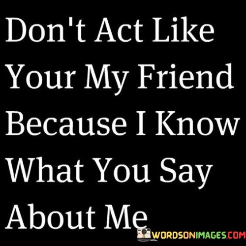 Dont-Act-Like-Your-My-Friend-Because-I-Know-What-You-Say-Quotes.jpeg