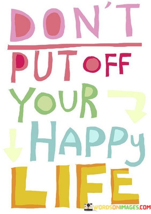 Dont-Put-Off-Your-Happy-Life-Quotes.jpeg