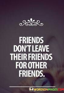 Friends-Dont-Leave-Their-Friends-For-Other-Friends-Quotes.jpeg