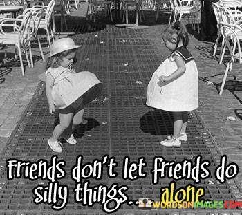 Friends-Dont-Let-Friends-Do-Silly-Things-Alone-Quotes.jpeg